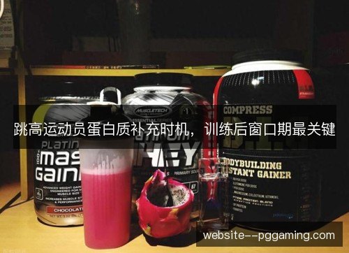 跳高运动员蛋白质补充时机,训练后窗口期最关键 跳高运动员蛋白质补充时机,训练后窗口期最关键