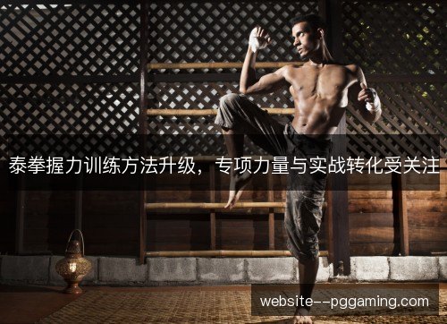 泰拳握力训练方法升级，专项力量与实战转化受关注