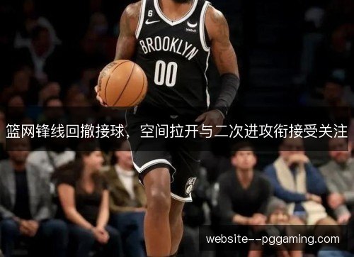 篮网锋线回撤接球，空间拉开与二次进攻衔接受关注