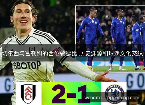 切尔西与富勒姆的西伦敦德比 历史渊源和球迷文化交织